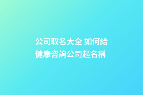 公司取名大全 如何給健康咨詢公司起名稱-第1張-公司起名-玄機派